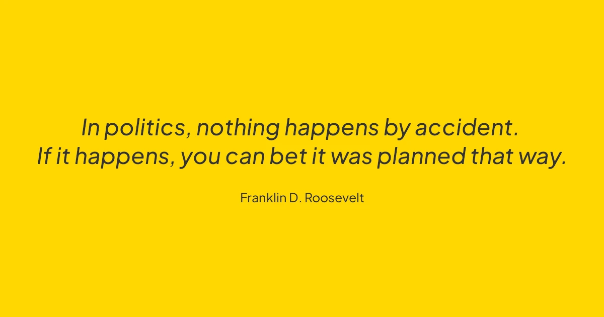 In politics, nothing happens by accident. If it happens, you can bet it was planned that way